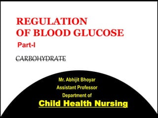 Mr. Abhijit Bhoyar
Assistant Professor
Department of
Part-I
REGULATION
OF BLOOD GLUCOSE
Child Health Nursing
CARBOHYDRATE
 