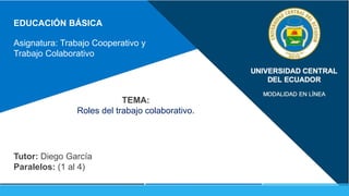 EDUCACIÓN BÁSICA
Asignatura: Trabajo Cooperativo y
Trabajo Colaborativo
Tutor: Diego García
Paralelos: (1 al 4)
TEMA:
Roles del trabajo colaborativo.
 