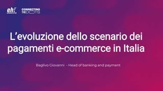L’evoluzione dello scenario dei
pagamenti e-commerce in Italia
Baglivo Giovanni - Head of banking and payment
 