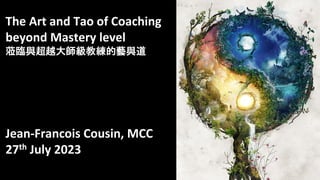 The Art and Tao of Coaching
beyond Mastery level
蒞臨與超越大師級教練的藝與道
Jean-Francois Cousin, MCC
27th July 2023
 