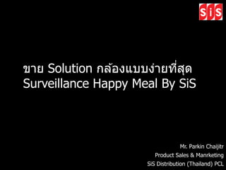 Mr. Parkin Chaijitr
Product Sales & Manrketing
SiS Distribution (Thailand) PCL
ขาย Solution กล ้องแบบง่ายที่สุด
Surveillance Happy Meal By SiS
 