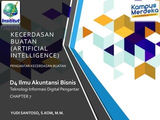 KECERDASAN
BUATAN
(ARTIFICIAL
INTELLIGENCE)
PENGANTAR KECERDASAN BUATAN
Teknologi Informasi Digital Pengantar
CHAPTER 7
D4 Ilmu Akuntansi Bisnis
YUDI SANTOSO, S.KOM, M.M.
 