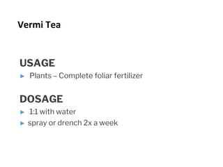 USAGE
► Plants – Complete foliar fertilizer
DOSAGE
► 1:1 with water
► spray or drench 2x a week
Vermi Tea
 