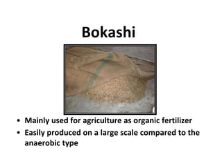 Bokashi
• Mainly used for agriculture as organic fertilizer
• Easily produced on a large scale compared to the
anaerobic type
 