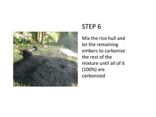 STEP 6
Mix the rice hull and
let the remaining
embers to carbonize
the rest of the
mixture until all of it
(100%) are
carbonized
 