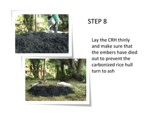 STEP 8
Lay the CRH thinly
and make sure that
the embers have died
out to prevent the
carbonized rice hull
turn to ash
 