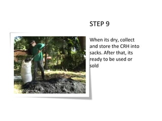 STEP 9
When its dry, collect
and store the CRH into
sacks. After that, its
ready to be used or
sold
 