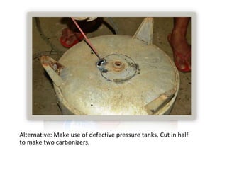 Alternative: Make use of defective pressure tanks. Cut in half
to make two carbonizers.
 