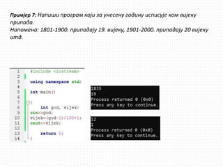 Примјер 7: Напиши програм који за унесену годину исписује ком вијеку
припада.
Напомена: 1801-1900. припадају 19. вијеку, 1901-2000. припадају 20 вијеку
итд.
 
