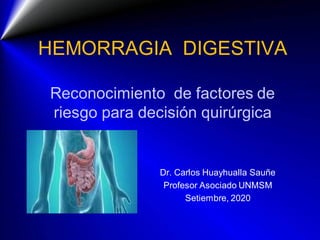 HEMORRAGIA DIGESTIVA
Reconocimiento de factores de
riesgo para decisión quirúrgica
Dr. Carlos Huayhualla Sauñe
Profesor Asociado UNMSM
Setiembre, 2020
 