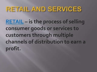 RETAIL – is the process of selling
consumer goods or services to
customers through multiple
channels of distribution to earn a
profit.
 