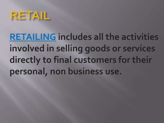 RETAILING includes all the activities
involved in selling goods or services
directly to final customers for their
personal, non business use.
 
