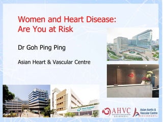 Women and Heart Disease:
Are You at Risk
Dr Goh Ping Ping
Asian Heart & Vascular Centre
 