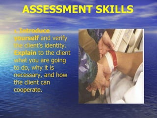 ASSESSMENT SKILLS
1. Introduce
yourself and verify
the client’s identity.
Explain to the client
what you are going
to do, why it is
necessary, and how
the client can
cooperate.
 