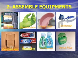 2. ASSEMBLE EQUIPMENTS
Towel Disposable gloves Emesis basin Toothbrush
Cup of tepid water Toothpaste Mouthwash Dental floss
 