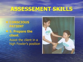 ASSESSEMENT SKILLS
• CONSCIOUS
PATIENT
• 5. Prepare the
client.
Assist the client in a
high Fowler’s position
 
