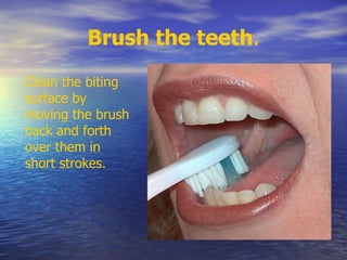 Brush the teeth.
Clean the biting
surface by
moving the brush
back and forth
over them in
short strokes.
 
