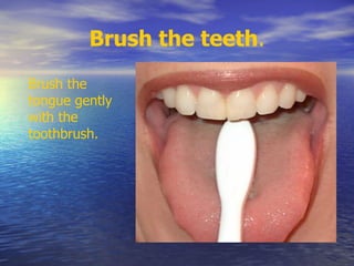 Brush the teeth.
Brush the
tongue gently
with the
toothbrush.
 