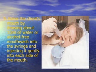 9. Rinse the client’s
mouth by
drawing about
10ml of water or
alcohol-free
mouthwash into
the syringe and
injecting it gently
into each side of
the mouth.
 