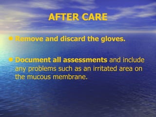 AFTER CARE
• Remove and discard the gloves.
• Document all assessments and include
any problems such as an irritated area on
the mucous membrane.
 
