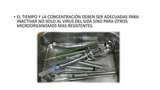 • EL TIEMPO Y LA CONCENTRACIÓN DEBEN SER ADECUADAS PARA
INACTIVAR NO SOLO AL VIRUS DEL SIDA SINO PARA OTROS
MICROORGANISMOS MAS RESISTENTES.
 