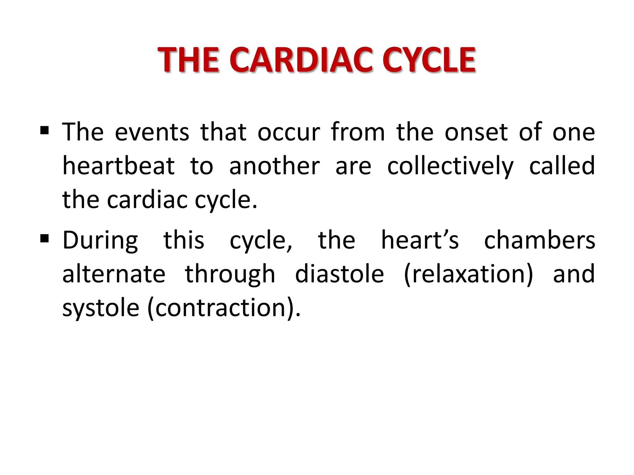THE CARDIAC CYCLE
 The events that occur from the onset of one
heartbeat to another are collectively called
the cardiac cycle.
 During this cycle, the heart’s chambers
alternate through diastole (relaxation) and
systole (contraction).
 