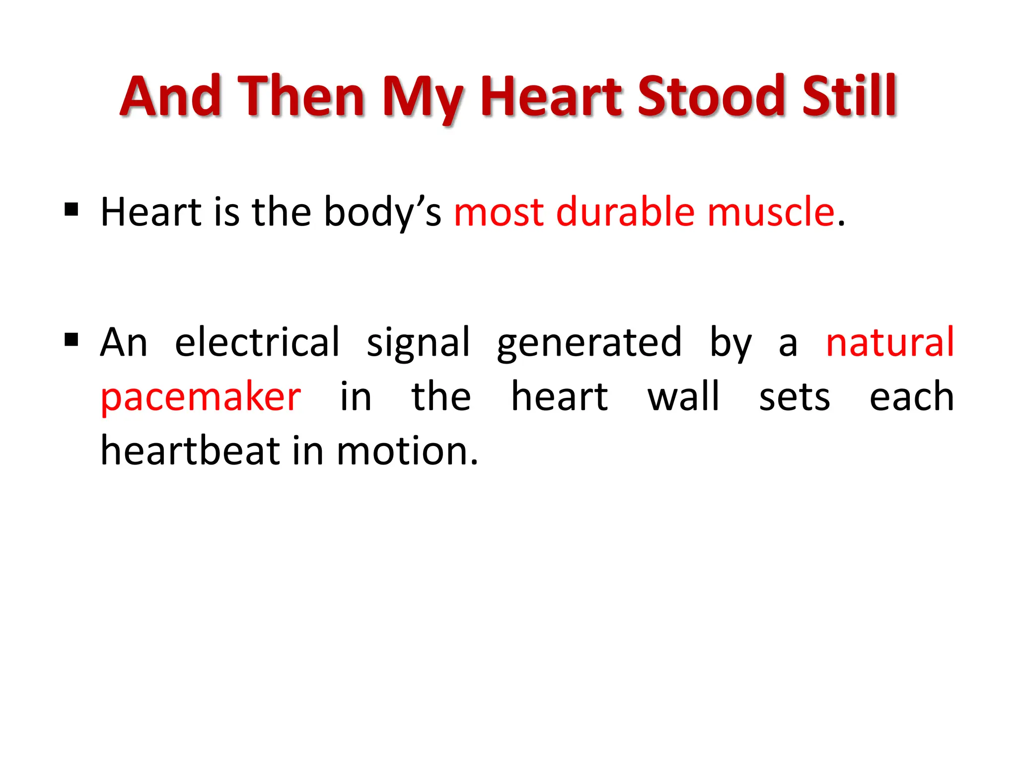 And Then My Heart Stood Still
 Heart is the body’s most durable muscle.
 An electrical signal generated by a natural
pacemaker in the heart wall sets each
heartbeat in motion.
 