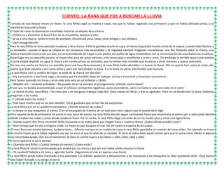 CUENTO: LA RANA QUE FUE A BUSCAR LA LLUVIA
Cansada de que llevara meses sin llover, la rana Ritita cogió su maleta a rayas, esa que le habían regalado una primavera y que no había utilizado jamás, y se
marchó en busca de la lluvia.
El resto de ranas la observaron extrañada mientras se alejaba de la charca.
– ¿Cómo va a encontrar la lluvia? Eso no se encuentra, aparece y listo.
– Se va a otra charca, como el resto de animales. Encontrará otras ranas, otras amigas y nos olvidará.
– ¡Qué desagradecida!
Pero la rana Ritita no tenía pensado mudarse a otra charca. A ella le gustaba mucho la suya, al menos le gustaba mucho antes de la sequía, cuando todo florecía a
su alrededor, cuando el agua se colaba en los recovecos más escondidos y te regalaba siempre imágenes maravillosas: una flor flotando sobre la charca, una
libélula haciendo música con sus alas, un caracol tratando de trepar a una piedra, las arañas de agua moviéndose con la sincronización de unas bailarinas acuáticas.
Aquel lugar era su pequeño paraíso, el mejor sitio para ver pasar veranos, criar renacuajos y enseñarles a croar y croar. Sin embargo la terrible sequía que asolaba
la zona estaba dejando sin agua la charca y en consecuencia sin animales, que no tenían más remedio que mudarse a otros rincones si quería sobrevivir.
Por eso una noche sin lluvia y sin estrellas (con una luna llena enorme), la rana Ritita había decidido ir a buscar la lluvia. Ella no quería huir como el resto, ella
quería que todo volviera a ser como antes y para eso necesitaban la lluvia. Y si la lluvia no venía, ella tendría que buscarla.
La rana Ritita, con su maleta de rayas, se alejó de la charca con decisión.
– Voy a encontrar a esa lluvia vaga y perezosa que ha decidido dejar de trabajar. La voy a encontrar y encontrar y encontrar…
Pero fueron pasando las horas y en el cielo solo veía un sol brillante y cálido.
– ¡Maldito sol! – exclamó enfadada – No puedes tener tú siempre el protagonismo. ¿Dónde está la lluvia?
El sol, que no estaba acostumbrado a que le echaran semejantes regañinas, quiso esconderse, ¡pero no había ni una sola nube en el cielo!
– Lo siento mucho, rana Ritita. ¿Te crees que a mí me gusta trabajar cada día? Llevo meses sin librar, y eso es agotador. Pero no sé dónde está la lluvia. Deberías
preguntar a las nubes.
– Y ¿dónde están las nubes?
– Pues hace mucho que no las veo también. Otras gandules que se han ido de vacaciones.
La rana Ritita y el sol se quedaron pensativos. ¿Dónde estarían las nubes?
– Lo mejor es que preguntes al viento. Él es el encargado de traerlas de un lado para otro, seguro que te puede decir algo.
Pero aquella tarde de primavera no corría ni una pizca de viento. La rana Ritita decidió seguir caminando hasta que encontrara al viento por si este podía decirle
dónde estaban las nubes y estas donde estaba la lluvia. Por la noche, la rana Ritita llegó a la orilla de un río medio seco y sintió una ligera brisa.
– ¡Viento suave! ¡Por fin te encontré! Ando buscando a las nubes para que traigan lluvia a nuestra charca. ¿Sabes dónde pueden estar?
– Hace tiempo que no veo a ninguna nube. Lo mejor es que busques el mar. De ahí salen la mayoría de las nubes.
¡El mar! Pero eso estaba lejísimos, tardaría tanto… ¡Menos mal que en su maleta de rayas la rana Ritita guardaba un montón de cosas útiles. Por ejemplo un trozo
de corcho hueco que le había regalado una vez un zorro al que le salvó de un cazador. El zorro le había dado aquel corcho para que lo usara como silbato si alguna
vez necesitaba ayuda. ¡Ese era el momento! Se llevo el corcho hueco a los labios y silbó, silbó, silbó y silbó.
El zorro apareció al poco tiempo.
– ¡Querida rana Ritita! ¡Cuánto tiempo sin vernos! ¿Cómo estás?
La rana Ritita le contó lo preocupada que estaba por su charca y que por eso había salido a buscar la lluvia.
– ¡Te ayudaré! Súbete a mi lomo y agárrate fuerte. Llegaremos al mar en apenas unas horas.
La rana Ritita jamás había marchado a esa velocidad. Los árboles aparecían y desaparecían y las mariposas y los mosquitos se iban quedando atrás. ¡Qué buena
idea haber llamado a su amigo el zorro!
 