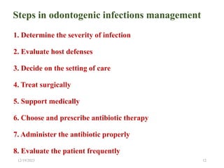 Steps in odontogenic infections management
1. Determine the severity of infection
2. Evaluate host defenses
3. Decide on the setting of care
4. Treat surgically
5. Support medically
6. Choose and prescribe antibiotic therapy
7. Administer the antibiotic properly
8. Evaluate the patient frequently
12/19/2023 12
 