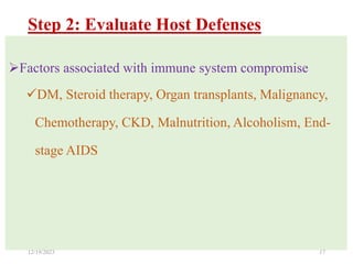 Step 2: Evaluate Host Defenses
12/19/2023 17
Factors associated with immune system compromise
DM, Steroid therapy, Organ transplants, Malignancy,
Chemotherapy, CKD, Malnutrition, Alcoholism, End-
stage AIDS
 