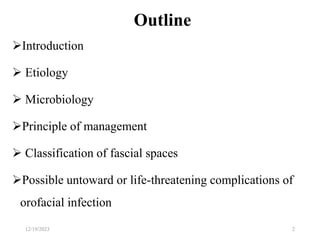 Outline
Introduction
 Etiology
 Microbiology
Principle of management
 Classification of fascial spaces
Possible untoward or life-threatening complications of
orofacial infection
12/19/2023 2
 