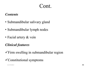 Contents
• Submandibular salivary gland
• Submandibular lymph nodes
• Facial artery & vein
Clinical features
Firm swelling in submandibular region
Constitutional symptoms
49
Cont.
12/19/2023
 