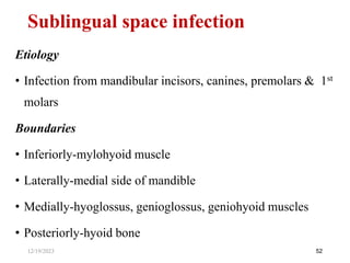 Etiology
• Infection from mandibular incisors, canines, premolars & 1st
molars
Boundaries
• Inferiorly-mylohyoid muscle
• Laterally-medial side of mandible
• Medially-hyoglossus, genioglossus, geniohyoid muscles
• Posteriorly-hyoid bone
52
Sublingual space infection
12/19/2023
 