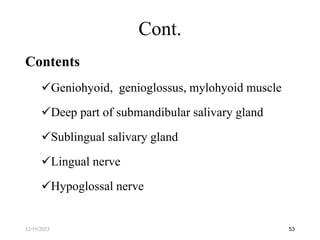 Contents
Geniohyoid, genioglossus, mylohyoid muscle
Deep part of submandibular salivary gland
Sublingual salivary gland
Lingual nerve
Hypoglossal nerve
53
Cont.
12/19/2023
 