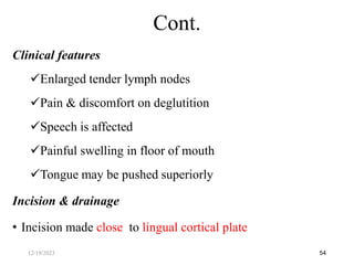 Clinical features
Enlarged tender lymph nodes
Pain & discomfort on deglutition
Speech is affected
Painful swelling in floor of mouth
Tongue may be pushed superiorly
Incision & drainage
• Incision made close to lingual cortical plate
54
Cont.
12/19/2023
 
