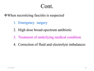 Cont.
When necrotizing fasciitis is suspected
1. Emergency surgery
2. High dose broad-spectrum antibiotic
3. Treatment of underlying medical condition
4. Correction of fluid and electrolyte imbalances
86
12/19/2023
 
