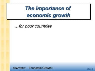 CHAPTER 7CHAPTER 7 Economic Growth IEconomic Growth I slide 3
The importance ofThe importance of
economic growtheconomic growth
The importance ofThe importance of
economic growtheconomic growth
…for poor countries
 