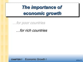 CHAPTER 7CHAPTER 7 Economic Growth IEconomic Growth I slide 8
The importance ofThe importance of
economic growtheconomic growth
The importance ofThe importance of
economic growtheconomic growth
…for poor countries
…for rich countries
 