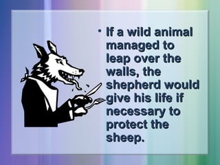 • If a wild animal
managed to
leap over the
walls, the
shepherd would
give his life if
necessary to
protect the
sheep.

 