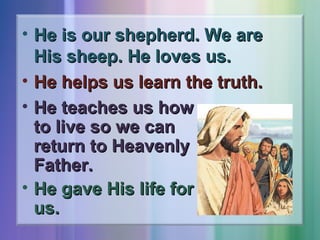 • He is our shepherd. We are
His sheep. He loves us.
• He helps us learn the truth.
• He teaches us how
to live so we can
return to Heavenly
Father.
• He gave His life for
us.

 