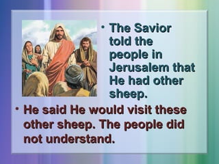• The Savior
told the
people in
Jerusalem that
He had other
sheep.
• He said He would visit these
other sheep. The people did
not understand.

 