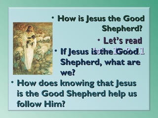 • How is Jesus the Good
Shepherd?

• Let’s read
• If Jesus is the10:9–11
John Good
Shepherd, what are
we?
• How does knowing that Jesus
is the Good Shepherd help us
follow Him?

 