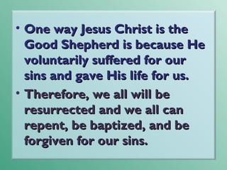 • One way Jesus Christ is the
Good Shepherd is because He
voluntarily suffered for our
sins and gave His life for us.
• Therefore, we all will be
resurrected and we all can
repent, be baptized, and be
forgiven for our sins.

 