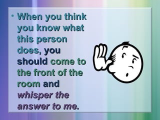 • When you think
you know what
this person
does, you
should come to
the front of the
room and
whisper the
answer to me.

 