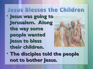 • Jesus was going to
Jerusalem. Along
the way some
people wanted
Jesus to bless
their children.
• The disciples told the people
not to bother Jesus.

 