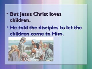 • But Jesus Christ loves
children.
• He told the disciples to let the
children come to Him.

 