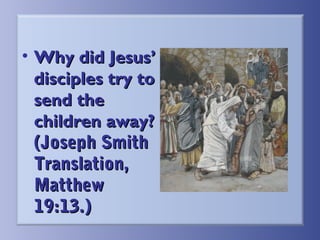 • Why did Jesus’
disciples try to
send the
children away?
(Joseph Smith
Translation,
Matthew
19:13.)

 