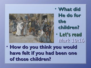 • What did
He do for
the
children?
• Let’s read
Mark 10:16
• How do you think you would
have felt if you had been one
of those children?

 