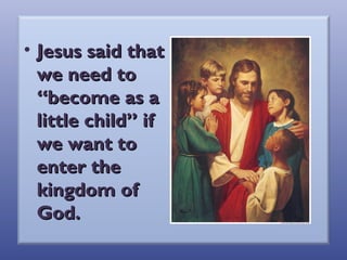 • Jesus said that
we need to
“become as a
little child” if
we want to
enter the
kingdom of
God.

 