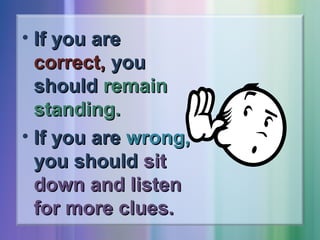 • If you are
correct, you
should remain
standing.
• If you are wrong,
you should sit
down and listen
for more clues.

 